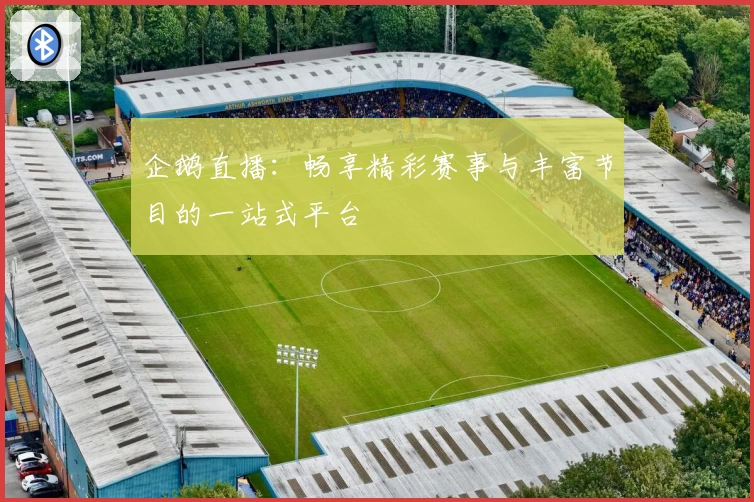 企鹅直播:畅享精彩赛事与丰富节目的一站式平台