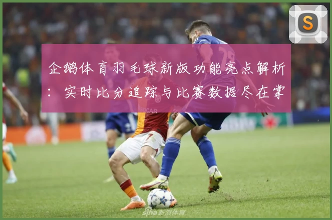 企鹅体育羽毛球新版功能亮点解析：实时比分追踪与比赛数据尽在掌握