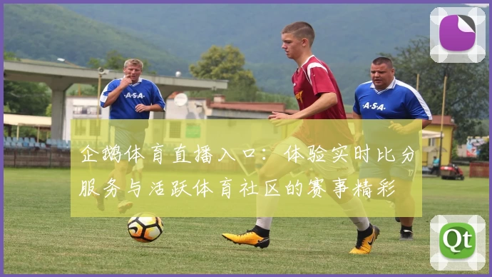 企鹅体育直播入口:体验实时比分服务与活跃体育社区的赛事精彩
