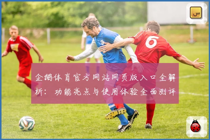 企鹅体育官方网站网页版入口全解析：功能亮点与使用体验全面测评