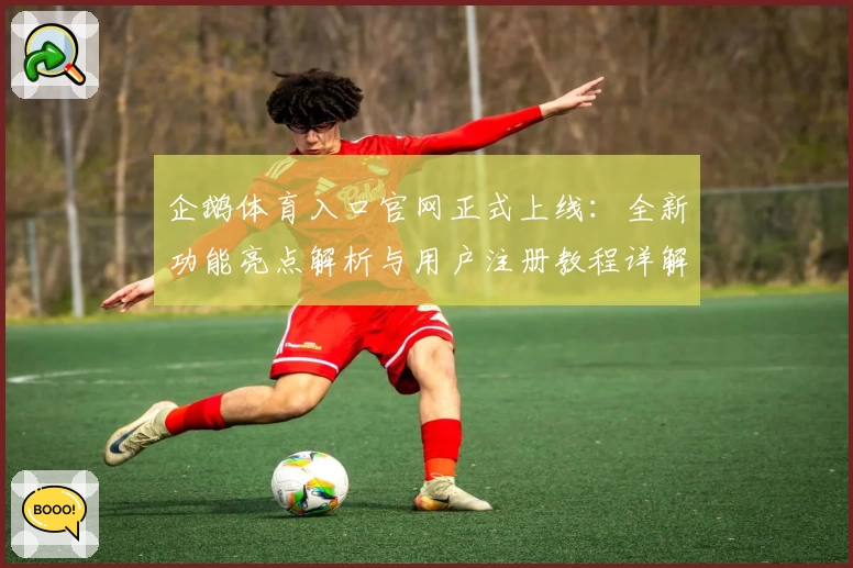 企鹅体育入口官网正式上线：全新功能亮点解析与用户注册教程详解