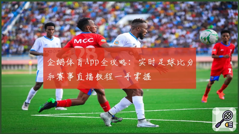 企鹅体育App全攻略:实时足球比分和赛事直播教程一手掌握