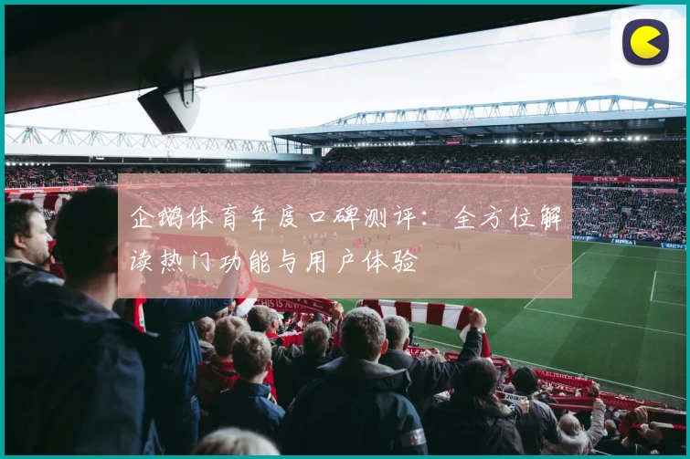 企鹅体育年度口碑测评：全方位解读热门功能与用户体验