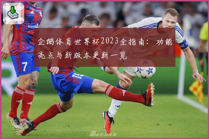 企鹅体育世界杯2023全指南：功能亮点与新版本更新一览