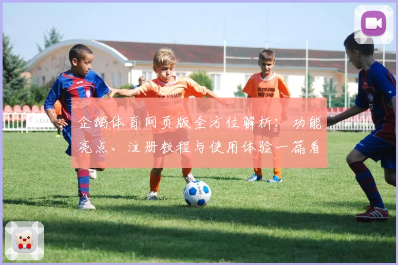 企鹅体育网页版全方位解析：功能亮点、注册教程与使用体验一篇看懂