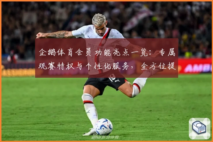 企鹅体育会员功能亮点一览：专属观赛特权与个性化服务，全方位提升观赛体验
