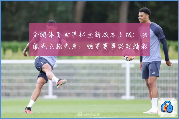 企鹅体育世界杯全新版本上线：功能亮点抢先看，畅享赛事实时精彩