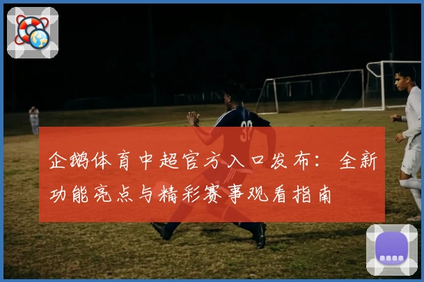 企鹅体育中超官方入口发布：全新功能亮点与精彩赛事观看指南
