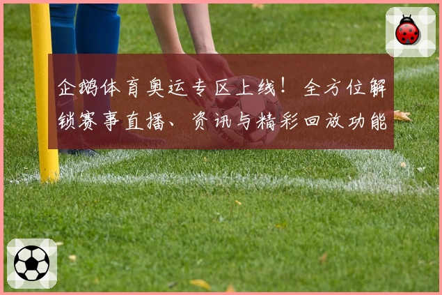 企鹅体育奥运专区上线！全方位解锁赛事直播、资讯与精彩回放功能详解