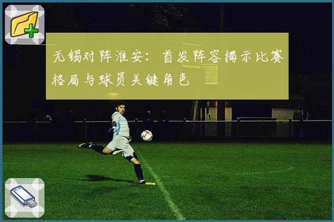 无锡对阵淮安：首发阵容揭示比赛格局与球员关键角色