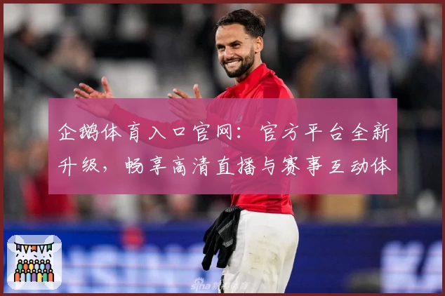 企鹅体育入口官网：官方平台全新升级，畅享高清直播与赛事互动体验助手