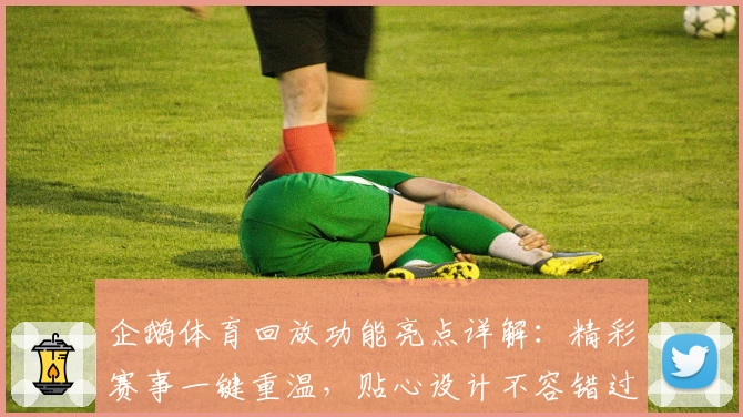 企鹅体育回放功能亮点详解：精彩赛事一键重温，贴心设计不容错过