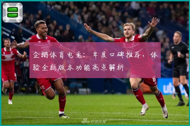 企鹅体育电竞：年度口碑推荐，体验全新版本功能亮点解析