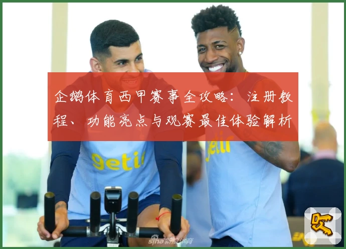 企鹅体育西甲赛事全攻略：注册教程、功能亮点与观赛最佳体验解析