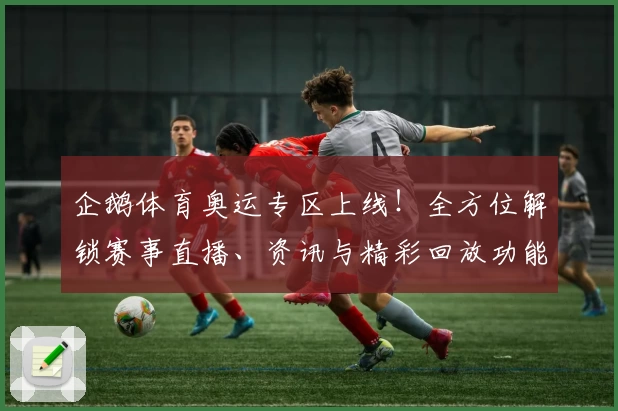企鹅体育奥运专区上线！全方位解锁赛事直播、资讯与精彩回放功能详解