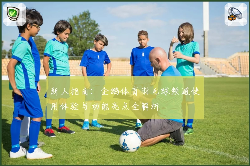 新人指南：企鹅体育羽毛球频道使用体验与功能亮点全解析