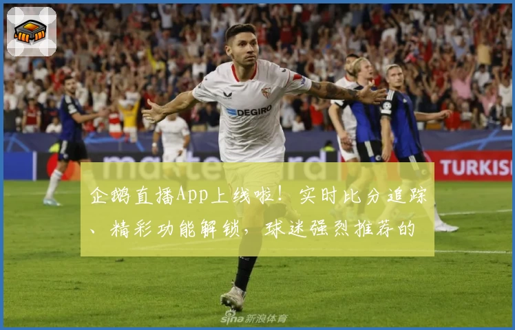 企鹅直播App上线啦!实时比分追踪、精彩功能解锁,球迷强烈推荐的体育专属平台