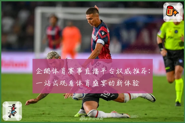 企鹅体育赛事直播平台权威推荐：一站式观看体育盛宴的新体验