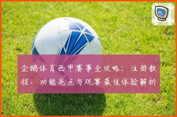 企鹅体育西甲赛事全攻略：注册教程、功能亮点与观赛最佳体验解析