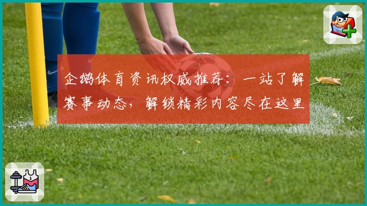 企鹅体育资讯权威推荐：一站了解赛事动态，解锁精彩内容尽在这里！