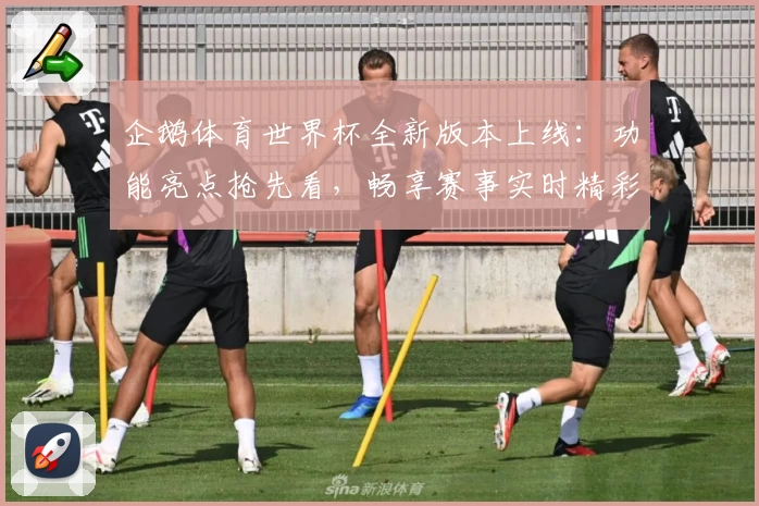 企鹅体育世界杯全新版本上线：功能亮点抢先看，畅享赛事实时精彩