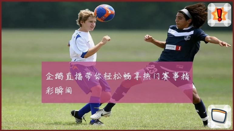 企鹅直播带你轻松畅享热门赛事精彩瞬间