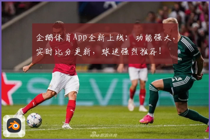 企鹅体育App全新上线：功能强大，实时比分更新，球迷强烈推荐！
