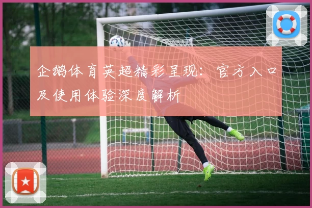 企鹅体育英超精彩呈现:官方入口及使用体验深度解析