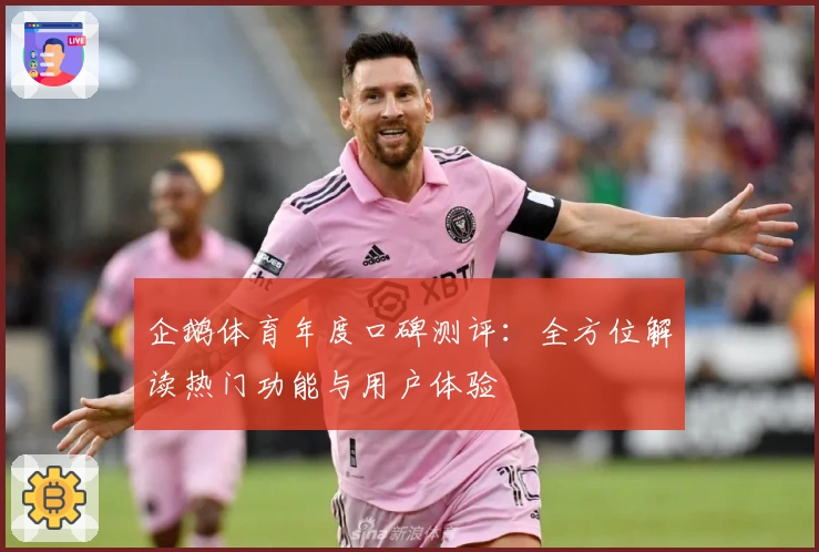 企鹅体育年度口碑测评：全方位解读热门功能与用户体验