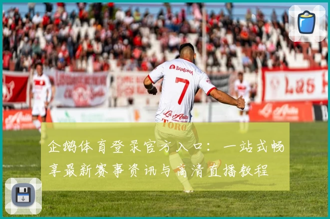 企鹅体育登录官方入口：一站式畅享最新赛事资讯与高清直播教程