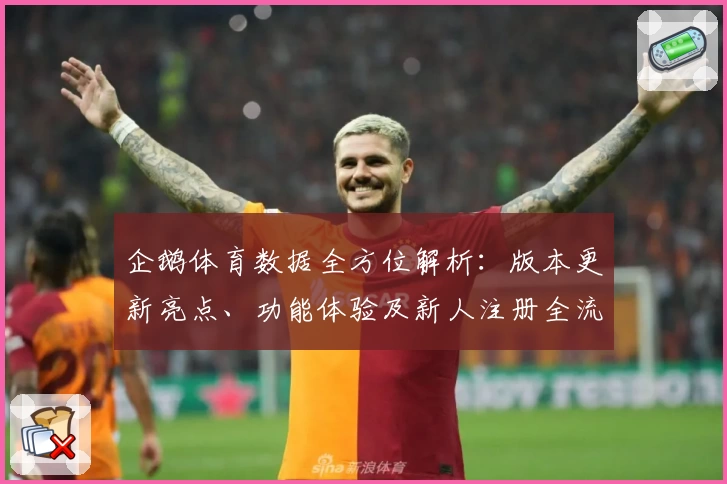 企鹅体育数据全方位解析：版本更新亮点、功能体验及新人注册全流程指南