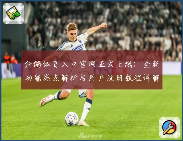 企鹅体育入口官网正式上线：全新功能亮点解析与用户注册教程详解