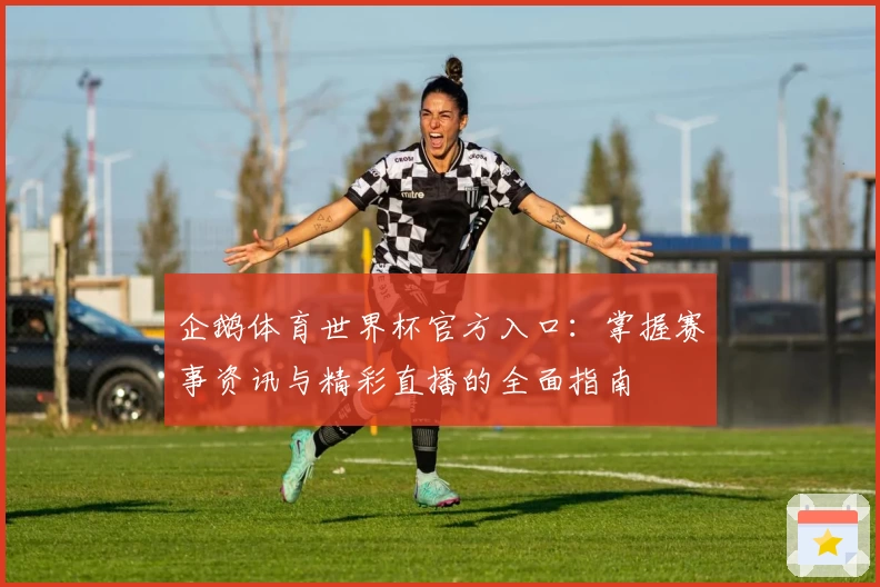 企鹅体育世界杯官方入口：掌握赛事资讯与精彩直播的全面指南
