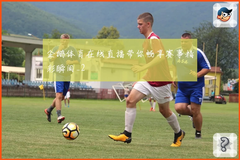 企鹅体育在线直播带你畅享赛事精彩瞬间_2
