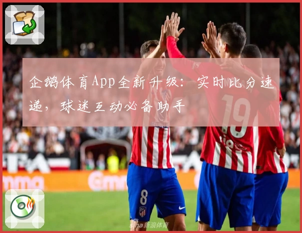 企鹅体育App全新升级：实时比分速递，球迷互动必备助手
