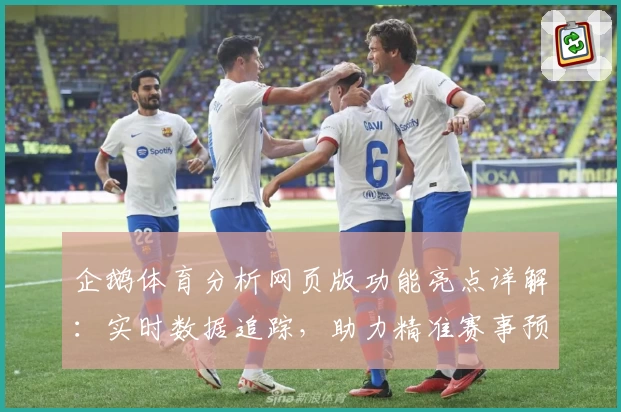 企鹅体育分析网页版功能亮点详解：实时数据追踪，助力精准赛事预测