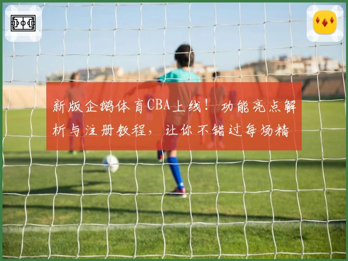 新版企鹅体育CBA上线！功能亮点解析与注册教程，让你不错过每场精彩对决