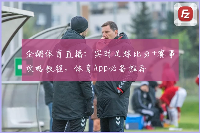 企鹅体育直播：实时足球比分+赛事攻略教程，体育App必备推荐