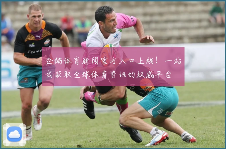 企鹅体育新闻官方入口上线！一站式获取全球体育资讯的权威平台