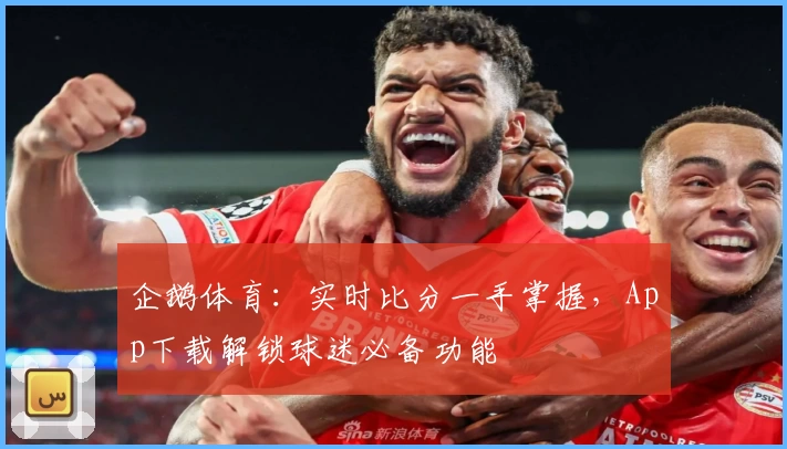 企鹅体育:实时比分一手掌握,App下载解锁球迷必备功能