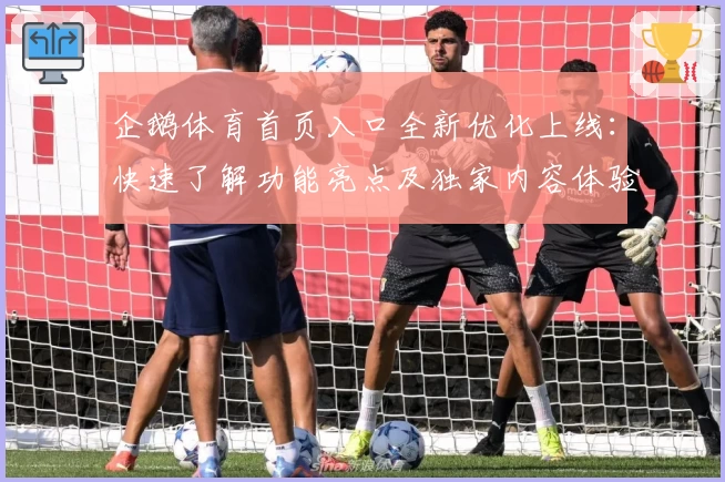 企鹅体育首页入口全新优化上线：快速了解功能亮点及独家内容体验