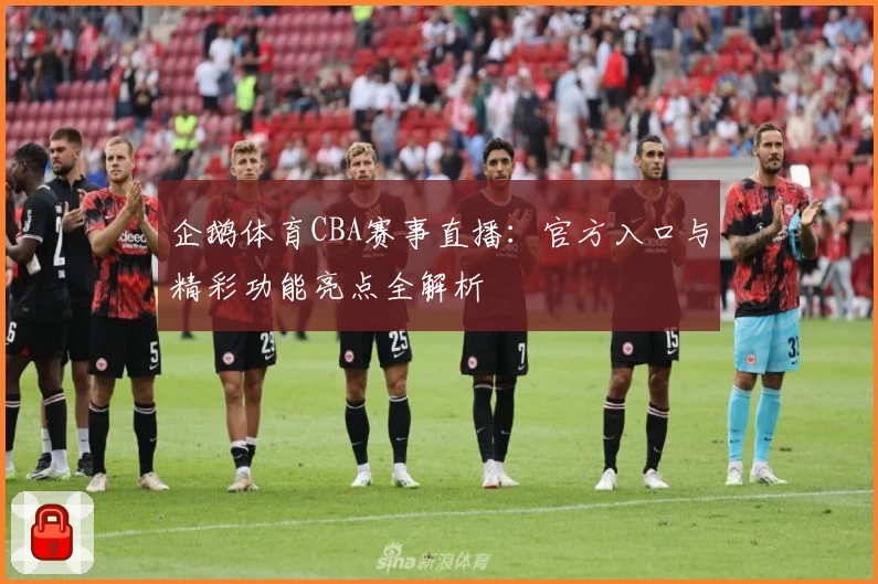 企鹅体育CBA赛事直播：官方入口与精彩功能亮点全解析