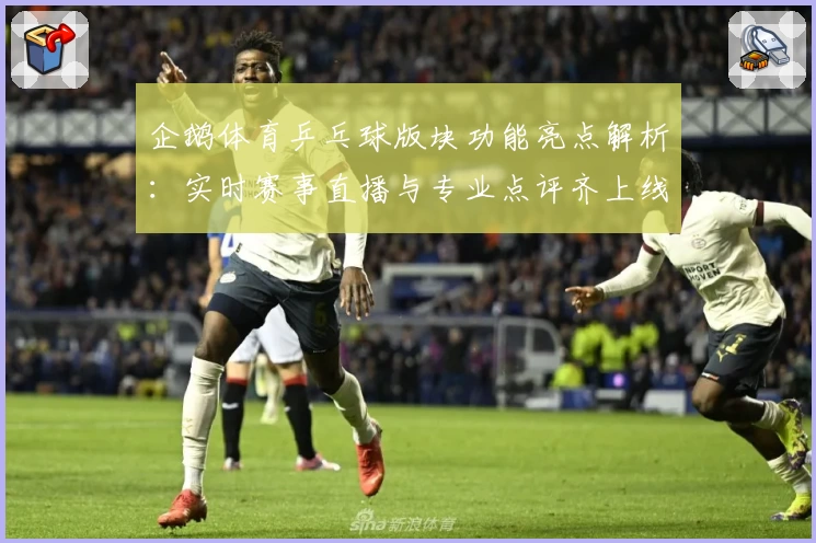 企鹅体育乒乓球版块功能亮点解析：实时赛事直播与专业点评齐上线