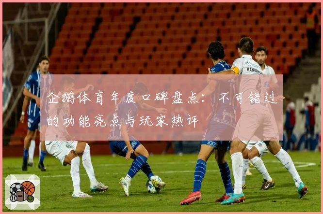 企鹅体育年度口碑盘点：不可错过的功能亮点与玩家热评