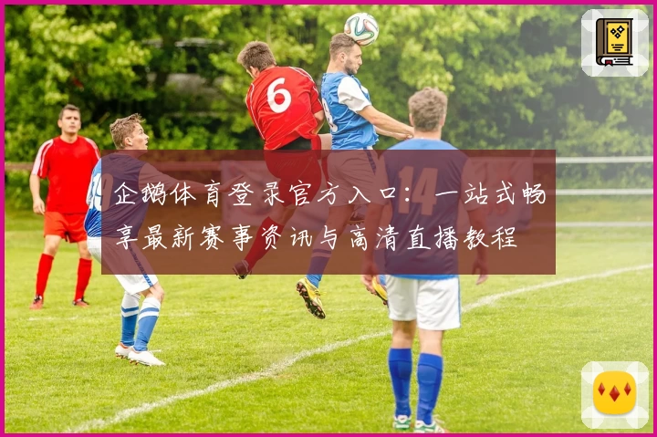 企鹅体育登录官方入口：一站式畅享最新赛事资讯与高清直播教程