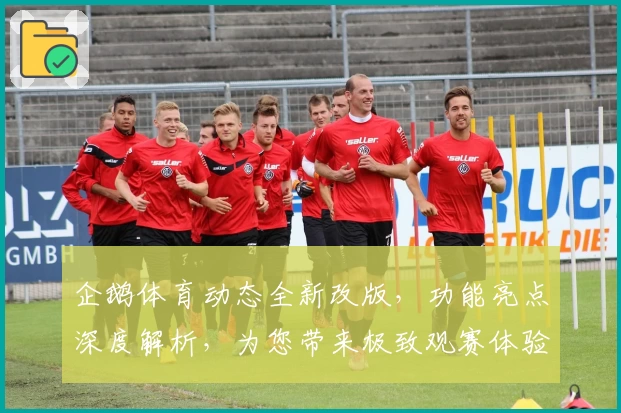 企鹅体育动态全新改版，功能亮点深度解析，为您带来极致观赛体验！