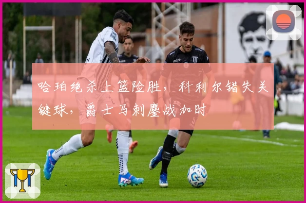 哈珀绝杀上篮险胜，科利尔错失关键球，爵士马刺鏖战加时