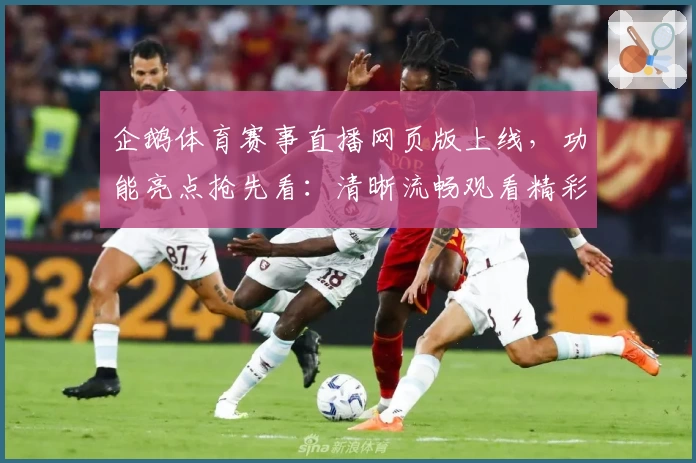 企鹅体育赛事直播网页版上线，功能亮点抢先看：清晰流畅观看精彩赛事的新选择