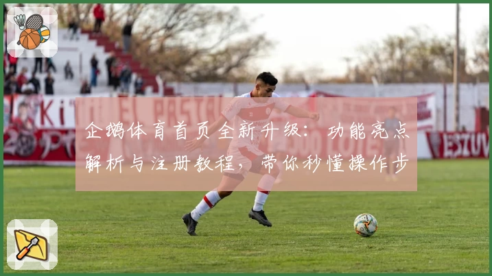 企鹅体育首页全新升级：功能亮点解析与注册教程，带你秒懂操作步骤